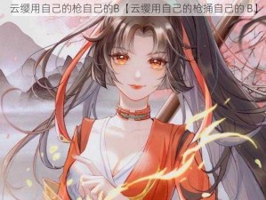 云缨用自己的枪自己的B【云缨用自己的枪捅自己的 B】