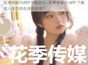 花季传媒污APP下载进入—花季传媒污 APP 下载进入是否存在违规信息？