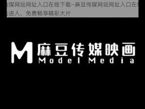 麻豆传煤网站网址入口在线下载—麻豆传媒网站网址入口在线下载：点击进入，免费畅享精彩大片