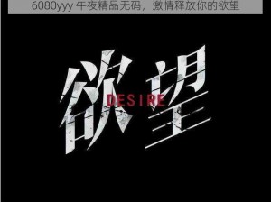 6080yyy 午夜精品无码，激情释放你的欲望