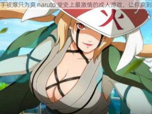 纲手被爆只为爽 naruto 堂史上最激情的成人游戏，让你爽到爆