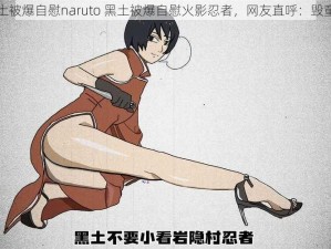 黑土被爆自慰naruto 黑土被爆自慰火影忍者，网友直呼：毁童年