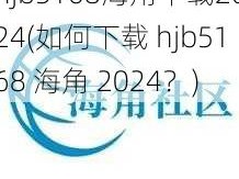 hjb5168海角下载2024(如何下载 hjb5168 海角 2024？)