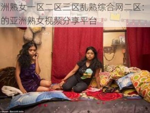 亚洲熟女一区二区三区乱熟综合网二区：专业的亚洲熟女视频分享平台