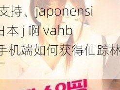 japonensis日本j啊vahbb手机端获得仙踪林支持、japonensis 日本 j 啊 vahbb 手机端如何获得仙踪林支持