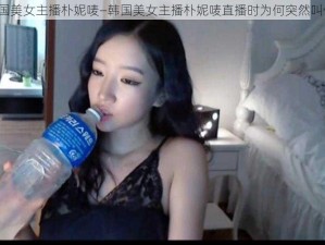 韩国美女主播朴妮唛—韩国美女主播朴妮唛直播时为何突然叫停？