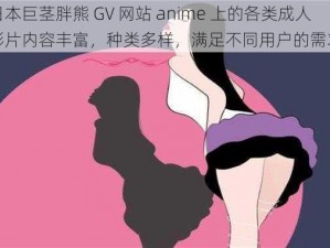 日本巨茎胖熊 GV 网站 anime 上的各类成人影片内容丰富，种类多样，满足不同用户的需求