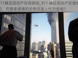 911精品国自产在线偷拍_911 精品国自产在线偷拍，究竟是道德的沦丧还是人性的扭曲？