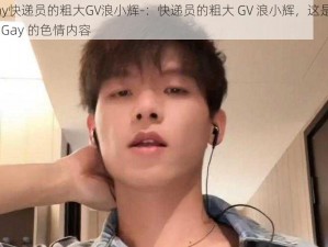 Gay快递员的粗大GV浪小辉-：快递员的粗大 GV 浪小辉，这是属于 Gay 的色情内容