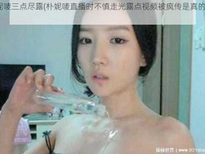 朴妮唛三点尽露(朴妮唛直播时不慎走光露点视频被疯传是真的吗？)