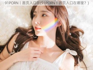 91PORN丨首页入口在(91PORN丨首页入口在哪里？)