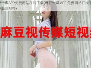 麻豆传煤APP免费网站在线下载(麻豆传煤 APP 免费网站在线下载，尽享高清视频)