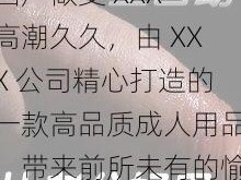 国产做受 XXX 高潮久久，由 XXX 公司精心打造的一款高品质成人用品，带来前所未有的愉悦体验