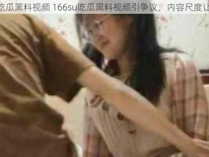 166su吃瓜黑料视频 166su吃瓜黑料视频引争议，内容尺度让人咋舌