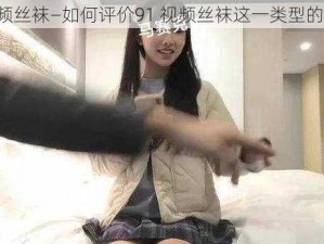 91视频丝袜—如何评价91 视频丝袜这一类型的视频？