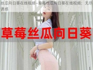 草莓丝瓜向日葵在线视频—草莓丝瓜向日葵在线视频：无尽的激情与诱惑