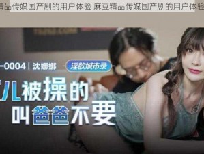 麻豆精品传媒国产剧的用户体验 麻豆精品传媒国产剧的用户体验如何？