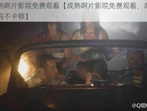 成熟啊片影院免费观看【成熟啊片影院免费观看，高清无码不卡顿】