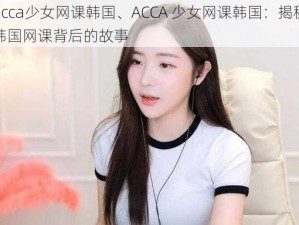 acca少女网课韩国、ACCA 少女网课韩国：揭秘韩国网课背后的故事