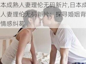 日本成熟人妻理伦无码新片,日本成熟人妻理伦无码新片：探寻婚姻背后的情感纠葛