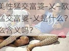 欧美性猛交富婆-乂—欧美性猛交富婆-乂是什么？有什么含义吗？