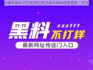 网红热点事件黑料不打烊(网红热点事件黑料持续更新，关注不打烊)