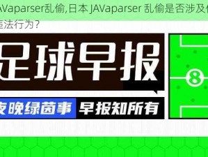 日本JAVaparser乱偷,日本 JAVaparser 乱偷是否涉及侵权或其他违法行为？