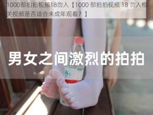 1000部拍拍视频18勿入【1000 部拍拍视频 18 勿入相关视频是否适合未成年观看？】