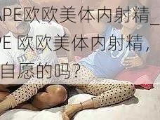 RAPE欧欧美体内射精_RAPE 欧欧美体内射精，她是自愿的吗？