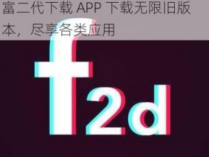 富二代下载APP下载无限旧版本—富二代下载 APP 下载无限旧版本，尽享各类应用