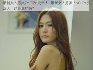 最新女人另类Zo○Zo变幸人—最新女人另类 Zo○Zo 变幸人，这是真的吗？