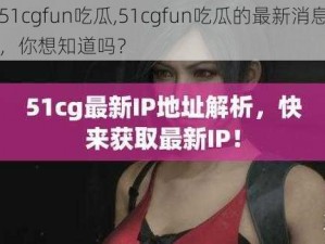 51cgfun吃瓜,51cgfun吃瓜的最新消息，你想知道吗？