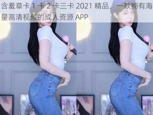 含羞草卡 1 卡 2 卡三卡 2021 精品，一款拥有海量高清视频的成人资源 APP