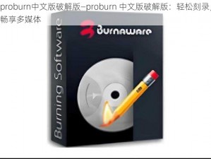 proburn中文版破解版—proburn 中文版破解版：轻松刻录，畅享多媒体