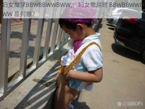 妇女撒尿BBWBBWWBWW,：妇女撒尿时 BBWBBWWBWW 是何意？