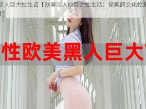 欧美黑人巨大性生话【欧美黑人的巨大性生话：探索跨文化性爱的可能性】