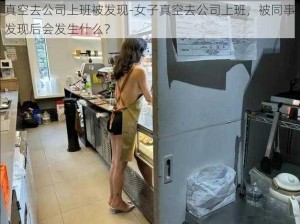 真空去公司上班被发现-女子真空去公司上班，被同事发现后会发生什么？