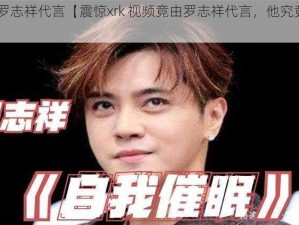 xrk视频罗志祥代言【震惊xrk 视频竟由罗志祥代言，他究竟说了什么？】