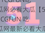 51CGFUN吃瓜网必看大瓜【51CGFUN 吃瓜网最新必看大瓜，你一定不能错过】