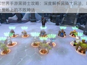 迷雾世界手游黑骑士攻略：深度解析黑骑士玩法，助你成为战场上的不败神话