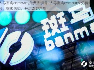 人马畜禽company免费澎湃号_人马畜禽company 免费澎湃号：探索未知，开启奇妙之旅