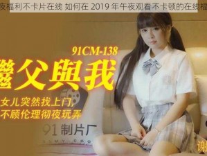 2019午夜福利不卡片在线 如何在 2019 年午夜观看不卡顿的在线福利视频？