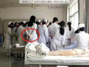 爆操护士_：女护士被病人爆操，现场不堪入目