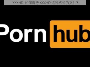 XXXHD-如何看待 XXXHD 这种格式的文件？