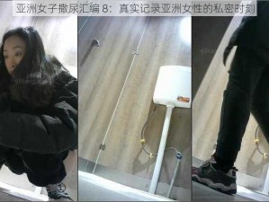 亚洲女子撒尿汇编 8：真实记录亚洲女性的私密时刻