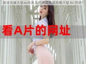 影音先锋大型av资源,如何获取影音先锋大型 AV 资源？