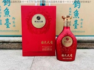 精品成品国色天香卡一卡三卡—如何使用精品成品国色天香卡一卡三卡获得更好的体验？