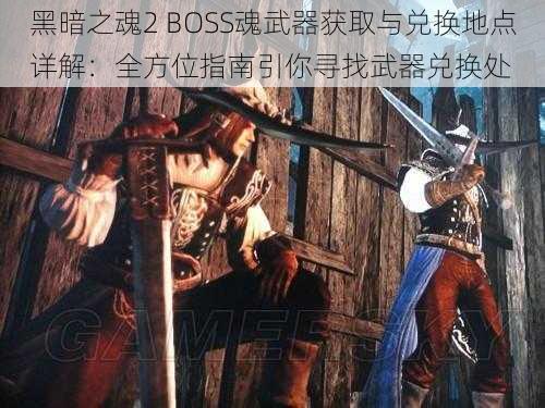 黑暗之魂2 BOSS魂武器获取与兑换地点详解：全方位指南引你寻找武器兑换处