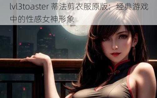 lvl3toaster 蒂法剪衣服原版：经典游戏中的性感女神形象