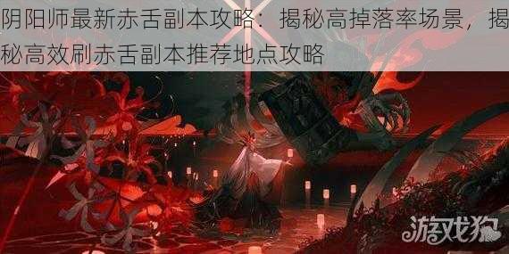 阴阳师最新赤舌副本攻略：揭秘高掉落率场景，揭秘高效刷赤舌副本推荐地点攻略